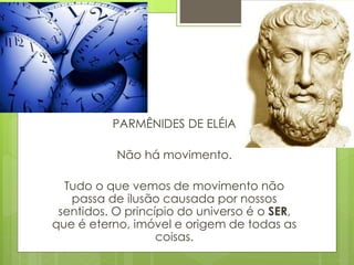 PARMÊNIDES DE ELÉIA
Não há movimento.
Tudo o que vemos de movimento não
passa de ilusão causada por nossos
sentidos. O princípio do universo é o SER,
que é eterno, imóvel e origem de todas as
coisas.
 