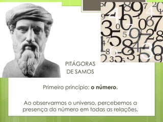 PITÁGORAS
DE SAMOS
Primeiro princípio: o número.
Ao observarmos o universo, percebemos a
presença do número em todas as relações.
 