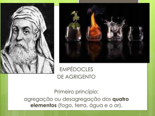 EMPÉDOCLES
DE AGRIGENTO
Primeiro princípio:
agregação ou desagregação dos quatro
elementos (fogo, terra, água e o ar).
 