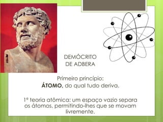 DEMÓCRITO
DE ADBERA
Primeiro princípio:
ÁTOMO, do qual tudo deriva.
1ª teoria atômica: um espaço vazio separa
os átomos, permitindo-lhes que se movam
livremente.
 