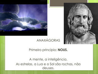 ANAXÁGORAS
Primeiro princípio: NOUS.
A mente, a inteligência.
As estrelas, a Lua e o Sol são rochas, não
deuses.
 