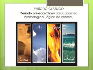 PERÍODO CLÁSSICO
Período pré-socrático= preocupação
cosmológica (lógica do cosmos)
 
