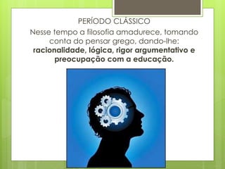 PERÍODO CLÁSSICO
Nesse tempo a filosofia amadurece, tomando
conta do pensar grego, dando-lhe:
racionalidade, lógica, rigor argumentativo e
preocupação com a educação.
 