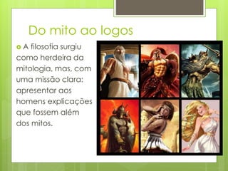 Do mito ao logos
 A filosofia surgiu
como herdeira da
mitologia, mas, com
uma missão clara:
apresentar aos
homens explicações
que fossem além
dos mitos.
 
