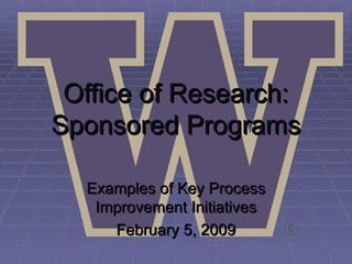 Office of Research: Sponsored Programs Examples of Key Process Improvement Initiatives February 5, 2009 