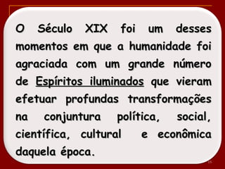 O Século XIX foi um dessesO Século XIX foi um desses
momentos em que a humanidade foimomentos em que a humanidade foi
agraciada com um grande númeroagraciada com um grande número
dede Espíritos iluminadosEspíritos iluminados que vieramque vieram
efetuar profundas transformaçõesefetuar profundas transformações
na conjuntura política, social,na conjuntura política, social,
científica, cultural e econômicacientífica, cultural e econômica
daquela época.daquela época.
15
 