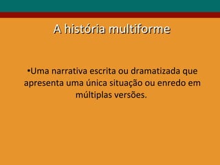 Uma narrativa escrita ou dramatizada que apresenta uma única situação ou enredo em múltiplas versões.  A história multiforme 