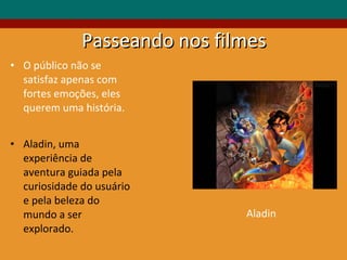 Passeando nos filmes O público não se satisfaz apenas com fortes emoções, eles querem uma história. Aladin, uma experiência de aventura guiada pela curiosidade do usuário e pela beleza do mundo a ser explorado. Aladin 