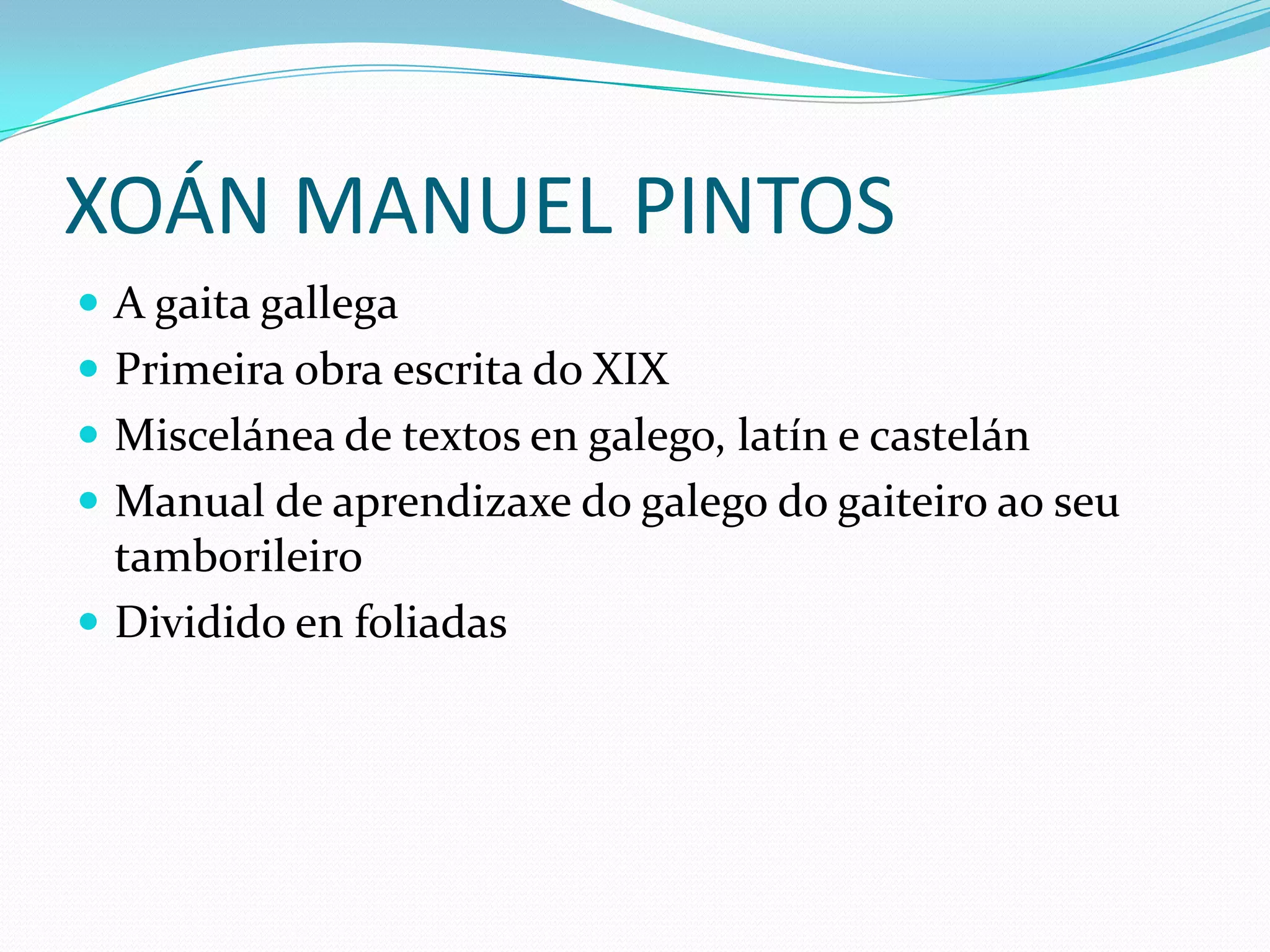 XOÁN MANUEL PINTOSA gaita gallegaPrimeira obra escrita do XIXMiscelánea de textos en galego, latín e castelánManual de aprendizaxe do galego do gaiteiroaoseutamborileiroDividido en foliadas
