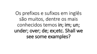Os prefixos e sufixos em inglês
são muitos, dentre os mais
conhecidos temos in; im; un;
under; over; de; ex;etc. Shall we
see some examples?
 
