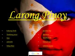 Larong Pinoy 
• Luksong Tinik 
• Tumbang preso 
• Sipa 
• palosebo 
• Sekqu Base 
• Jack En’ Poy 
• Patintero 
• Langit LUpa 
• Tamaan tao 
• Chinese Garter 
Credits 
 