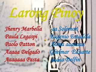 Larong Pinoy 
Jhenry Marbella aa Solomon 
Paula Legaspi Eugenio Estadola 
Paolo Patton Alona aaaaaaa 
Aaaaa Delgado Ghelmar Eduarte 
Aaaaaaa Pasta aaaaa Delfin 
 