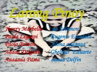 Larong Pinoy 
Jhenry Marbella aa Solomon 
Paula Legaspi Eugenio Estadola 
Paolo Patton Alona aaaaaaa 
Aaaaa Delgado Ghelmar Eduarte 
Aaaaaaa Pasta aaaaa Delfin 
 