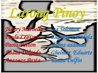 Larong Pinoy 
Jhenry Marbella aa Solomon 
Paula Legaspi Eugenio Estadola 
Paolo Patton Alona aaaaaaa 
Aaaaa Delgado Ghelmar Eduarte 
Aaaaaaa Pasta aaaaa Delfin 
