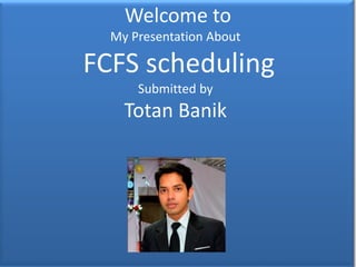Welcome to
My Presentation About
FCFS scheduling
Submitted by
Totan Banik
 
