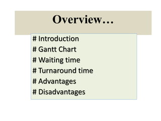 Overview…
# Introduction
# Gantt Chart
# Waiting time
# Turnaround time
# Advantages
# Disadvantages
 