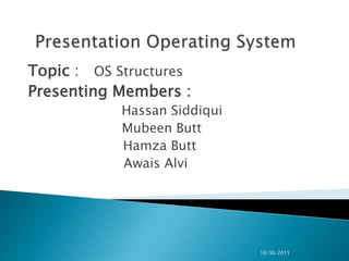 Topic : OS Structures
Presenting Members :
Hassan Siddiqui
Mubeen Butt
Hamza Butt
Awais Alvi
10/30/2015
 