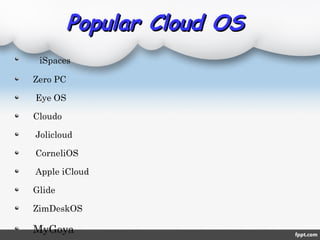 Popular Cloud OSPopular Cloud OS
iSpaces
Zero PC
Eye OS
Cloudo
Jolicloud
CorneliOS
Apple iCloud
Glide
ZimDeskOS
MyGoya
 