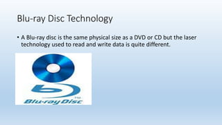 Blu-ray Disc Technology
• A Blu-ray disc is the same physical size as a DVD or CD but the laser
technology used to read and write data is quite different.
 