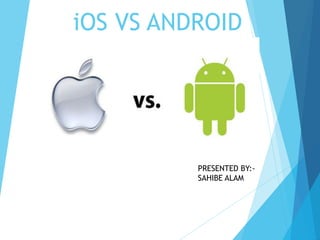 iOS VS ANDROID
PRESENTED BY:-
SAHIBE ALAM
 