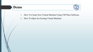 Demo
1. How To Create New Virtual Machine Using VM Ware Software.
2. How To Open An Existing Virtual Machine.
 