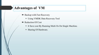 Advantages of VM
 Backup with Fast Recovery
 Using VMDK Data Recovery Tool
 Reduction Of Cost
 It Save cost By Running Multi Os On Single Machine.
 Sharing Of Hardware.
 