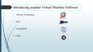 Introducing popular Virtual Machine Software
• VMware Workstation
• XEN
• Virtual BOX
• Citrix
 