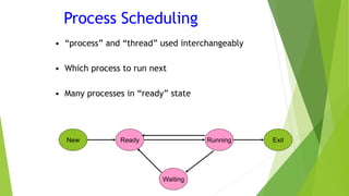 Process Scheduling
• “process” and “thread” used interchangeably
• Which process to run next
• Many processes in “ready” state
New Ready Running Exit
Waiting
 