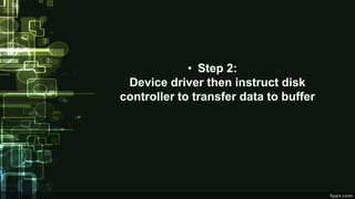 • Step 2:
Device driver then instruct disk
controller to transfer data to buffer
 