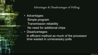 Advantages & Disadvantages of Polling:
• Advantages:
Simple program
Transmission reliability
No need for additional chips
• Disadvantages:
In efficient method as much of the processor
time wasted in unnecessary polls
 