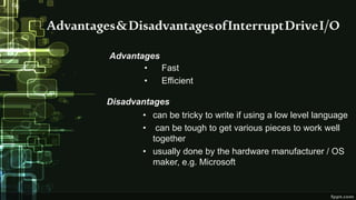 Advantages&DisadvantagesofInterruptDriveI/O
Advantages
• Fast
• Efficient
Disadvantages
• can be tricky to write if using a low level language
• can be tough to get various pieces to work well
together
• usually done by the hardware manufacturer / OS
maker, e.g. Microsoft
 