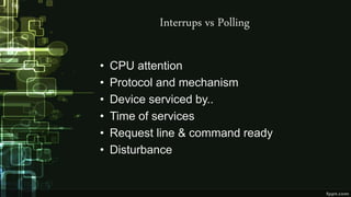 Interrups vs Polling
• CPU attention
• Protocol and mechanism
• Device serviced by..
• Time of services
• Request line & command ready
• Disturbance
 
