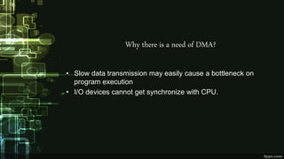 Why there is a need of DMA?
• Slow data transmission may easily cause a bottleneck on
program execution
• I/O devices cannot get synchronize with CPU.
 