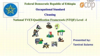 Federal Democratic Republic of Ethiopia
Occupational Standard
Cleaning
National TVET-Qualification Framework (NTQF) Level -I
Presented by:
Tamirat Sulamo
 
