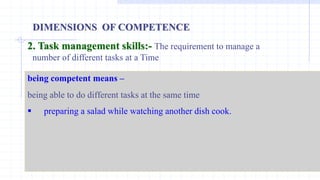 DIMENSIONS OF COMPETENCE
2. Task management skills:- The requirement to manage a
number of different tasks at a Time
being competent means –
being able to do different tasks at the same time
 preparing a salad while watching another dish cook.
 