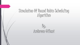 Simulation Of Round Robin Scheduling
Algorithm
By:
Ambreen Gillani
 