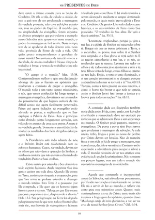 os PRESENTES de Deus 
10 
deve ouvir o último convite para as bodas do 
Cordeiro. De vila a vila, de cidade a cidade, de 
país a país tem de ser proclamada a mensagem 
da verdade presente, não com exibições exterio-res, 
mas no poder do Espírito. À medida que, 
na simplicidade do evangelho, forem expostos 
os divinos princípios que por palavra e exemplo 
nosso Salvador veio apresentar neste mundo, o 
poder da mensagem se fará sentir. Neste tempo, 
tem de se apoderar de todo obreiro uma nova 
vida, provinda da Fonte de toda a vida. Oh! 
quão pouco compreendemos a grandeza de 
nossa missão! Necessitamos de uma fé sincera e 
decidida, de ânimo inabalável. Nosso tempo de 
trabalho é breve, e temos de trabalhar com zelo 
incansável. 
“O campo é o mundo.” Mat. 13:38. 
Compreendemos melhor o que essa declaração 
abrange do que o fizeram os apóstolos que 
receberam a comissão de pregar o evangelho. 
O mundo todo é um vasto campo missionário, 
e nós, que temos conhecido há longo tempo a 
mensagem evangélica, deveríamos ser animados 
do pensamento de que lugares outrora de tão 
difícil acesso são agora facilmente penetrados. 
Países até agora fechados ao evangelho estão 
abrindo as portas, e suplicando que se lhes 
explique a Palavra de Deus. Reis e príncipes 
estão abrindo portas longamente cerradas, con-vidando 
os arautos da cruz para entrar. A seara é 
na verdade grande. Somente a eternidade há de 
revelar os resultados dos bem dirigidos esforços 
agora feitos. 
A Providência está indo adiante de nós, 
e o Infinito Poder está colaborando com os 
esforços humanos. Cegos, na verdade, devem ser 
os olhos que não vêem a operação do Senhor, e 
surdos os ouvidos que não ouvem o chamado do 
verdadeiro Pastor a Suas ovelhas. 
Cristo anseia por estender o Seu domínio a 
todo espírito humano. Anela imprimir Sua ima-gem 
e caráter em toda alma. Quando Ele estava 
na Terra, ansiava por simpatia e cooperação, para 
que Seu reino se pudesse estender e abranger 
o mundo inteiro. Esta Terra é a possessão por 
Ele comprada, e Ele quer que os homens sejam 
livres e puros e santos. “Pelo gozo que Lhe estava 
proposto, suportou a cruz, desprezando a afronta.” 
Heb. 12:2. Sua peregrinação na Terra foi alegrada 
pelo pensamento de que nem todo o Seu trabalho 
seria vão, mas haveria de reconquistar o homem 
à lealdade para com Deus. E há ainda triunfos a 
serem alcançados mediante o sangue derramado 
pelo mundo, os quais trarão eterna glória a Deus 
e ao Cordeiro. Os gentios Lhe serão dados como 
herança, e as extremidades da Terra como Sua 
possessão. “O trabalho da Sua alma Ele verá e 
ficará satisfeito.” Isa. 53:11. 
“Levanta-te, resplandece, porque já vem a 
tua luz, e a glória do Senhor vai nascendo sobre 
ti. Porque eis que as trevas cobriram a Terra, e 
a escuridão, os povos; mas sobre ti o Senhor 
virá surgindo, e a Sua glória se verá sobre ti. E 
as nações caminharão à tua luz, e os reis, ao 
resplendor que te nasceu. Levanta em redor os 
olhos e vê; todos estes já se ajuntaram e vêm a ti; 
teus filhos virão de longe, e tuas filhas se criarão 
ao teu lado. Então, o verás e serás iluminado, e 
o teu coração estremecerá e se alargará; porque 
a abundância do mar se tornará a ti.” Isa. 60:1-5. 
“Porque, como a terra produz os seus renovos, e 
como o horto faz brotar o que nele se semeia, 
assim o Senhor Jeová fará brotar a justiça e o 
louvor para todas as nações.” Isa. 61:11. 
__________ 
A comissão dada aos discípulos também 
nos é dada a nós. Hoje, como então, um Salvador 
crucificado e ressuscitado deve ser exaltado pe-rante 
os que se acham sem Deus e sem esperança 
no mundo. O Senhor pede pastores, mestres e 
evangelistas. De porta a porta têm Seus servos 
que proclamar a mensagem de salvação. A toda 
nação, tribo, língua e povo as novas de perdão 
por Cristo devem ser levadas. Não de maneira 
fraca e sem vida se há de pregar a mensagem, mas 
com clareza, decisão e veemência. Centenas estão 
esperando a advertência para escapar e salvar a 
vida. O mundo necessita de ver nos cristãos uma 
evidência do poder do cristianismo. Não somente 
em poucos lugares, mas em todo o mundo são 
necessárias mensagens de misericórdia. 
__________ 
Aquele que contempla o incomparável 
amor do Salvador, será elevado em pensamento, 
purificado no coração e transformado no caráter. 
Ele irá a servir de luz ao mundo, e refletir em 
certo grau esse misterioso amor. Quanto mais 
contemplarmos a cruz de Cristo, tanto mais ado-taremos 
a linguagem do apóstolo, quando disse: 
“Mas longe esteja de mim gloriar-me, a não ser na 
cruz de nosso Senhor Jesus Cristo.” Gál. 6:14. 
 