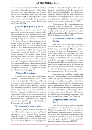 os PRESENTES de Deus 
vão. Ela possui verdadeira humildade cristã, a 
conveniente dignidade, que não podem deixar 
de inspirar respeito e confiança em todos que 
a conhecem. Esses filhos estão chegados a mim 
como se meus próprios. Não os perderei de vista 
nem cessarei os meus cuidados por eles. Amo-os 
sinceramente, com terna afeição. Testimonies, 
vol. 2, págs. 327-334. 
133 
Julgados Pelo que não Fizeram 
Há órfãos de quem se deve cuidar; mas 
alguns não querem aventurar-se a empreender 
isso, pois lhes traria mais trabalho do que o que 
desejam fazer, não lhes deixando senão pouco 
tempo para agradar a si mesmos. Mas quando 
o Rei fizer o juízo, essas almas que nada fazem, 
avaras, egoístas aprenderão que o Céu é para 
os que trabalharam, os que se negaram por 
amor de Cristo. Providência alguma foi tomada 
para os que tiveram cuidado especial em amar 
a si mesmos e tratar de si próprios. O terrível 
castigo com que o Rei ameaça os que estão à 
Sua esquerda, nesse caso, não é por causa de 
seus grandes crimes. Não são condenados pelas 
coisas que fizeram, mas pelo que não efetuaram. 
Não fizestes aquilo que o Céu vos designou que 
realizásseis. Cuidastes a vós mesmos, e podeis ter 
vossa parte com os que a si próprios se compra-zem. 
Testimonies, vol. 2, pág. 27. 
Filhas da Benevolência 
A minhas irmãs, direi: Sede filhas da bene-volência. 
O Filho do homem veio buscar e salvar 
o que se tinha perdido. Podeis ter pensado que 
se achásseis uma criança sem defeito, tomá-la-íeis 
e dela cuidaríeis; mas o perturbar o espírito 
com uma criança extraviada, fazê-la desaprender 
muitas coisas e ensiná-la de novo, ensinar-lhe o 
domínio próprio, é uma obra que vos recusais a 
empreender. Ensinar os ignorantes, compadecer-se 
dos que sempre estiveram aprendendo o mal 
e reformá-los, não é tarefa leve; mas o Céu pôs a 
esses em vosso caminho. São bênçãos disfarçadas. 
Testimonies, vol. 2, pág. 27. 
Verdadeiros Corações de Mãe 
Mães que tenham com sabedoria criado os 
seus filhos sentirão o peso da responsabilidade, 
não apenas por seus próprios filhos, mas pelos 
filhos de outros. O coração da verdadeira mãe 
pulsa em simpatia por todos com quem entra 
em contato. Com determinado esforço procura 
orientar as almas errantes para Cristo. Em sua 
força ela é capaz de fazer muito. E as que não têm 
filhos têm responsabilidades a levar. Em muitos 
casos elas podem receber em seus lares crianças 
órfãs e sem lar. Podem por amor de Cristo educar 
essas crianças na prática das virtudes tão necessá-rias 
em nosso mundo. Manuscrito 34, 1899. 
Que a condição dos pequenos desampara-dos 
apele a cada coração de mãe, a fim de que 
elas ponham em exercício o maternal amor pelas 
crianças órfãs sem lar. Seu desamparo apela a 
cada atributo dado por Deus à natureza humana. 
Medical Missionary, abril de 1895. 
Na Amorável Atmosfera de um lar 
Cristão 
Além disso, há a multidão de crianças 
inteiramente privadas da guia dos pais, e da 
influência de um lar cristão. Abram os cristãos 
o coração e o lar a esses desamparados. A obra 
a eles confiada por Deus como dever individual 
não deve ser passada a alguma instituição de 
caridade, ou deixada aos acasos da caridade do 
mundo. Se as crianças não têm parentes em con-dições 
de cuidar delas, provejam os membros da 
igreja um lar para essas crianças. Aquele que nos 
fez ordenou que fôssemos associados em famílias, 
e a natureza da criança se desenvolverá melhor 
na amorosa atmosfera de um lar cristão. 
Muitos que não têm filhos próprios pode-riam 
fazer uma boa obra cuidando dos filhos dos 
outros. Em lugar de dar atenção a animaizinhos 
mimados, prodigalizando afeição a mudas criatu-ras, 
dediquem suas atenções às criancinhas, cujo 
caráter podem moldar segundo a semelhança di-vina. 
Ponde vosso amor nos membros destituídos 
de lar da família humana. Vede quantas dessas 
crianças podeis criar na doutrina e admoestação 
do Senhor. Muitos seriam assim por sua vez bene-ficiados. 
A Ciência do Bom Viver, 203 e 204. 
Responsabilidade Pertence à 
Igreja 
Deus pôs sob os nossos cuidados os pobres 
e sofredores, e esses devem receber cuidado que 
Cristo lhes dispensaria. O Senhor deseja que 
esta obra seja feita nas diferentes igrejas, em vez 
de ficarem esses desafortunados em tão grande 
dependência de instituições, pois isto tiraria das 
mãos das igrejas a própria obra que Deus lhes 
determinou fazer. Manuscrito 105, 1899. 
 