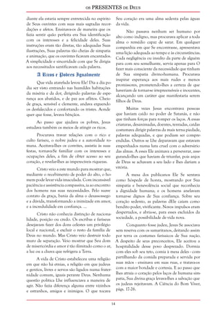 os PRESENTES de Deus 
14 
diante ela estaria sempre entretecida no espírito 
de Seus ouvintes com suas mais sagradas recor-dações 
e afetos. Ensinava-os de maneira que os 
fazia sentir quão perfeita era Sua identificação 
com os interesses e a felicidade deles. Suas 
instruções eram tão diretas, tão adequadas Suas 
ilustrações, Suas palavras tão cheias de simpatia 
e animação, que os ouvintes ficavam encantados. 
A simplicidade e sinceridade com que Se dirigia 
aos necessitados santificavam cada palavra. 
A Ricos e Pobres Igualmente 
Que vida atarefada levou Ele! Dia a dia po-dia 
ser visto entrando nas humildes habitações 
da miséria e da dor, dirigindo palavras de espe-rança 
aos abatidos, e de paz aos aflitos. Cheio 
de graça, sensível e clemente, andava erguendo 
os desfalecidos e confortando os tristes. Aonde 
quer que fosse, levava bênçãos. 
Ao passo que ajudava os pobres, Jesus 
estudava também os meios de atingir os ricos. 
Procurava travar relações com o rico e 
culto fariseu, o nobre judeu e a autoridade ro-mana. 
Aceitava-lhes os convites, assistia às suas 
festas, tornava-Se familiar com os interesses e 
ocupações deles, a fim de obter acesso ao seu 
coração, e revelar-lhes as imperecíveis riquezas. 
Cristo veio a este mundo para mostrar que, 
mediante o recebimento de poder do alto, o ho-mem 
pode levar vida imaculada. Com incansável 
paciência e assistência compassiva, ia ao encontro 
dos homens nas suas necessidades. Pelo suave 
contato da graça, bania da alma o desassossego 
e a dúvida, transformando a inimizade em amor, 
e a incredulidade em confiança. ... 
Cristo não conhecia distinção de naciona-lidade, 
posição ou credo. Os escribas e fariseus 
desejavam fazer dos dons celestes um privilégio 
local e nacional, e excluir o resto da família de 
Deus no mundo. Mas Cristo veio destruir todo 
muro de separação. Veio mostrar que Seu dom 
de misericórdia e amor é tão ilimitado como o ar, 
a luz ou a chuva que refrigera a Terra. 
A vida de Cristo estabeleceu uma religião 
em que não há etnias, a religião em que judeus 
e gentios, livres e servos são ligados numa frater-nidade 
comum, iguais perante Deus. Nenhuma 
questão política Lhe influenciava a maneira de 
agir. Não fazia diferença alguma entre vizinhos 
e estranhos, amigos e inimigos. O que tocava 
Seu coração era uma alma sedenta pelas águas 
da vida. 
Não passava nenhum ser humano por 
alto como indigno, mas procurava aplicar a toda 
alma o remédio capaz de sarar. Em qualquer 
companhia em que Se encontrasse, apresentava 
uma lição adequada ao tempo e às circunstâncias. 
Cada negligência ou insulto da parte de alguém 
para com seu semelhante, servia apenas para O 
fazer mais consciente da necessidade que tinham 
de Sua simpatia divino-humana. Procurava 
inspirar esperança aos mais rudes e menos 
promissores, prometendo-lhes a certeza de que 
haveriam de tornar-se irrepreensíveis e inocentes, 
alcançando um caráter que manifestaria serem 
filhos de Deus. 
Muitas vezes Jesus encontrava pessoas 
que haviam caído no poder de Satanás, e não 
que tinham forças para romper os laços. A essas 
criaturas, desanimadas, doentes, tentadas, caídas 
costumava dirigir palavras da mais terna piedade, 
palavras adequadas, e que podiam ser compre-endidas. 
Outros se Lhe deparavam que estavam 
empenhados numa luta cruel com o adversário 
das almas. A esses Ele animava a perseverar, asse-gurando- 
lhes que haviam de triunfar, pois anjos 
de Deus se achavam a seu lado e lhes dariam a 
vitória. 
À mesa dos publicanos Ele Se sentava 
como hóspede de honra, mostrando por Sua 
simpatia e benevolência social que reconhecia 
a dignidade humana; e os homens anelavam 
tornar-se dignos de Sua confiança. Sobre seu 
coração sedento, as palavras dEle caíam como 
bendito poder, vivificante. Novos impulsos eram 
despertados, e abria-se, para esses excluídos da 
sociedade, a possibilidade de vida nova. 
Conquanto fosse judeu, Jesus Se associava 
sem reserva com os samaritanos, deitando assim 
por terra os costumes farisaicos de Sua nação. 
A despeito de seus preconceitos, Ele aceitou a 
hospitalidade desse povo desprezado. Dormia 
com eles sob seu teto, comia à mesa deles - com-partilhando 
da comida preparada e servida por 
suas mãos - ensinava em suas ruas, e tratava-os 
com a maior bondade e cortesia. E ao passo que 
lhes atraía o coração pelos laços de humana sim-patia, 
Sua divina graça levava-lhes a salvação que 
os judeus rejeitavam. A Ciência do Bom Viver, 
págs. 17-26. 
 