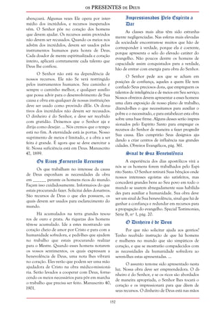 os PRESENTES de Deus 
abençoará. Algumas vezes Ele opera por inter-médio 
152 
dos incrédulos, e recursos inesperados 
vêm. O Senhor põe no coração dos homens 
que devem ajudar. Os recursos assim provindos 
não devem ser recusados. Quando os meios nos 
advêm dos incrédulos, devem ser usados pelos 
instrumentos humanos para honra de Deus. 
Cada doador de mente espiritualizada e coração 
inteiro, aplicará corretamente cada talento que 
Deus lhe confiou. 
O Senhor não está na dependência de 
nossos recursos. Ele não Se verá restringido 
pelos instrumentos humanos. Seu caminho é 
sempre o caminho melhor, e qualquer auxílio 
que possa advir para o desenvolvimento de Sua 
causa e obra em qualquer de nossas instituições 
deve ser usado como provindo dEle. Os dona-tivos 
dos incrédulos não devem ser recusados. 
O dinheiro é do Senhor, e deve ser recebido 
com gratidão. Deixemos que o Senhor aja e 
dirija como desejar. ... Nós cremos que o tempo 
está no fim. A eternidade está às portas. Nosso 
suprimento de meios é limitado, e a obra a ser 
feita é grande. É agora que se deve exercitar a 
fé. Nossa suficiência está em Deus. Manuscrito 
47, 1899. 
Os Ricos Fornecerão Recursos 
Os que trabalham no interesse da causa 
de Deus exponham as necessidades da obra 
em ______ perante os homens ricos do mundo. 
Façam isso cuidadosamente. Informai-os do que 
estais procurando fazer. Solicitai deles donativos. 
São recursos de Deus o que eles possuem, os 
quais devem ser usados para esclarecimento do 
mundo. 
Há acumulados na terra grandes tesou-ros 
de ouro e prata. As riquezas dos homens 
têm-se acumulado. Ide a estes mostrando um 
coração cheio de amor por Cristo e para com a 
humanidade sofredora, e pedi-lhes que ajudem 
no trabalho que estais procurando realizar 
para o Mestre. Quando esses homens notarem 
os vossos sentimentos, os quais expressam a 
benevolência de Deus, uma nota lhes vibrará 
no coração. Eles verão que podem ser uma mão 
ajudadora de Cristo na obra médico-missioná-ria. 
Serão levados a cooperar com Deus, forne-cendo 
os meios necessários para pôr em marcha 
o trabalho que precisa ser feito. Manuscrito 40, 
1901. 
Impressionados Pelo Espírito a 
Dar 
As classes mais altas têm sido estranha-mente 
negligenciadas. Nas esferas mais elevadas 
da sociedade encontram-se muitos que hão de 
corresponder à verdade, porque ela é coerente, 
porque apresenta o selo do elevado caráter do 
evangelho. Não poucos dentre os homens de 
capacidade assim conquistados para a verdade, 
hão de entrar com energia para obra do Senhor. 
O Senhor pede aos que se acham em 
posições de confiança, aqueles a quem Ele tem 
confiado Seus preciosos dons, que empreguem os 
talentos de inteligência e de meios em Seu serviço. 
Nossos obreiros devem apresentar a esses homens 
uma clara exposição de nosso plano de trabalho, 
dizendo-lhes o que necessitamos para auxiliar o 
pobre e o necessitado, e para estabelecer esta obra 
sobre uma base firme. Alguns desses serão impres-sionados 
pelo Espírito Santo para empregar os 
recursos do Senhor de maneira a fazer progredir 
Sua causa. Eles cumprirão Seus desígnios aju-dando 
a criar centros de influência nas grandes 
cidades. Obreiros Evangélicos, pág. 361. 
Sinal de Sua Benevolência 
A experiência dos dias apostólicos virá a 
nós se os homens forem trabalhados pelo Espí-rito 
Santo. O Senhor retirará Suas bênçãos onde 
nossos interesses egoístas são satisfeitos, mas 
concederá grandes bens ao Seu povo em todo o 
mundo se usarem abnegadamente suas habilida-des 
para auxiliar a humanidade. Sua obra deve 
ser um sinal de Sua benevolência, sinal que há de 
ganhar a confiança e redundar em recursos para 
a propagação do evangelho. Special Testimonies, 
Série B, nº 1, pág. 20. 
O Dinheiro é de Deus 
Por que não solicitar ajuda aos gentios? 
Tenho recebido instrução de que há homens 
e mulheres no mundo que são simpáticos de 
coração, e que se mostrarão compadecidos com 
as necessidades da humanidade sofredora ao 
serem-lhes estas apresentadas. ... 
O assunto tem-me sido apresentado nesta 
luz. Nossa obra deve ser empreendedora. O di-nheiro 
é do Senhor, e se os ricos são abordados 
de maneira apropriada, o Senhor lhes tocará o 
coração e os impressionará para que dêem de 
seus recursos. O dinheiro de Deus está nas mãos 
 
