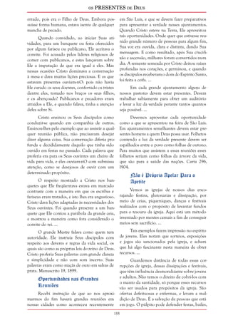 os PRESENTES de Deus 
errado, pois era o Filho de Deus. Embora pos-suísse 
forma humana, estava isento de qualquer 
15 
mancha de pecado. 
Quando convidado, ao iniciar Suas ati-vidades, 
para um banquete ou festa oferecidos 
por algum fariseu ou publicano, Ele aceitava o 
convite. Foi acusado pelos líderes religiosos de 
comer com publicanos, e estes lançavam sobre 
Ele a imputação de que era igual a eles. Mas 
nessas ocasiões Cristo dominava a conversação 
à mesa e dava muitas lições preciosas. E os que 
estavam presentes ouviam-nO: pois não havia 
Ele curado os seus doentes, confortado os tristes 
dentre eles, tomado nos braços os seus filhos, 
e os abençoado? Publicanos e pecadores eram 
atraídos a Ele, e quando falava, tinha a atenção 
deles sobre Si. 
Cristo ensinou os Seus discípulos como 
conduzir-se quando em companhia de outros. 
Ensinou-lhes pelo exemplo que ao assistir a qual-quer 
reunião pública, não precisavam desejar 
dizer alguma coisa. Sua conversação diferia pro-funda 
e decididamente daquilo que tinha sido 
ouvido em festas no passado. Cada palavra que 
proferia era para os Seus ouvintes um cheiro de 
vida para vida, e eles ouviam-nO com submissa 
atenção, como se desejosos de ouvir com um 
determinado propósito. 
O respeito mostrado a Cristo nos ban-quetes 
que Ele freqüentava estava em marcado 
contraste com a maneira em que os escribas e 
fariseus eram tratados, e isto lhes era angustioso. 
Cristo dava lições adaptadas às necessidades dos 
Seus ouvintes. Foi quando presente a um ban-quete 
que Ele contou a parábola da grande ceia, 
e mostrou a maneira como fora considerado o 
convite do rei. ... 
O grande Mestre falava como quem tem 
autoridade. Ele instruía Seus discípulos com 
respeito aos deveres e regras da vida social, os 
quais são como as próprias leis do reino de Deus. 
Cristo proferia Suas palavras com grande clareza 
e simplicidade e não com som incerto. Suas 
palavras eram como maçãs de ouro em salvas de 
prata. Manuscrito 19, 1899. 
Oportunidades nas Grandes 
Reuniões 
Recebi instrução de que ao nos aproxi-marmos 
do fim haverá grandes reuniões em 
nossas cidades como aconteceu recentemente 
em São Luís, e que se devem fazer preparativos 
para apresentar a verdade nesses ajuntamentos. 
Quando Cristo esteve na Terra, Ele aproveitou 
tais oportunidades. Onde quer que estivesse reu-nido 
grande número de pessoas para algum fim, 
Sua voz era ouvida, clara e distinta, dando Sua 
mensagem. E como resultado, após Sua crucifi-xão 
e ascensão, milhares foram convertidos num 
dia. A semente semeada por Cristo deitou raízes 
profundas nos corações, e germinou, e quando 
os discípulos receberam o dom do Espírito Santo, 
foi feita a ceifa. ... 
Em cada grande ajuntamento alguns de 
nossos pastores devem estar presentes. Devem 
trabalhar sabiamente para obter um auditório 
e levar a luz da verdade perante tantos quantos 
seja possível. ... 
Devemos aproveitar cada oportunidade 
como a que se apresentou na feira de São Luís. 
Em ajuntamentos semelhantes devem estar pre-sentes 
homens a quem Deus possa usar. Folhetos 
contendo a luz da verdade presente devem ser 
espalhados entre o povo como folhas de outono. 
Para muitos que assistem a essas reuniões esses 
folhetos seriam como folhas da árvore da vida, 
que são para a saúde das nações. Carta 296, 
1904. 
Não é Próprio Apelar Para o 
Apetite 
Vemos as igrejas de nossos dias enco-rajando 
festins, glutonarias e dissipação, por 
meio de ceias, piqueniques, danças e festivais 
realizados com o propósito de levantar fundos 
para o tesouro da igreja. Aqui está um método 
inventado por mentes carnais a fim de conseguir 
meios sem sacrifício. ... 
Tais exemplos fazem impressão no espírito 
de jovens. Eles notam que sorteios, exposições 
e jogos são sancionados pela igreja, e acham 
que há algo fascinante nesta maneira de obter 
recursos. ... 
Guardemos distância de todas essas cor-rupções 
de igreja, dessas dissipações e festivais, 
que têm influência desmoralizante sobre jovens 
e adultos. Não temos o direito de cobri-los com 
o manto da santidade, só porque esses recursos 
vão ser usados para propósitos da igreja. São 
ofertas defeituosas e enfermas, e levam a mal-dição 
de Deus. É a salvação de pessoas que está 
em jogo. O púlpito pode defender festas, bailes, 
 