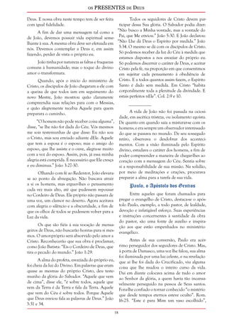 os PRESENTES de Deus 
18 
Deus. E nossa obra neste tempo tem de ser feita 
com igual fidelidade. 
A fim de dar uma mensagem tal como a 
de João, devemos possuir vida espiritual seme-lhante 
à sua. A mesma obra deve ser efetuada em 
nós. Devemos contemplar a Deus e, em assim 
fazendo, perder de vista o próprio eu. 
João tinha por natureza as faltas e fraquezas 
comuns à humanidade; mas o toque do divino 
amor o transformara. 
Quando, após o início do ministério de 
Cristo, os discípulos de João chegaram a ele com 
a queixa de que todos iam em seguimento do 
novo Mestre, João mostrou quão claramente 
compreendia suas relações para com o Messias, 
e quão alegremente recebia Aquele para quem 
preparara o caminho. 
“O homem não pode receber coisa alguma”, 
disse, “se lhe não for dada do Céu. Vós mesmos 
me sois testemunhas de que disse: Eu não sou 
o Cristo, mas sou enviado adiante dEle. Aquele 
que tem a esposa é o esposo; mas o amigo do 
esposo, que lhe assiste e o ouve, alegra-se muito 
com a voz do esposo. Assim, pois, já essa minha 
alegria está cumprida. É necessário que Ele cresça 
e eu diminua.” João 3:27-30. 
Olhando com fé ao Redentor, João elevara-se 
ao ponto da abnegação. Não buscava atrair 
a si os homens, mas erguer-lhes o pensamento 
cada vez mais alto, até que pudessem repousar 
no Cordeiro de Deus. Ele próprio não passara de 
uma voz, um clamor no deserto. Agora aceitava 
com alegria o silêncio e a obscuridade, a fim de 
que os olhos de todos se pudessem volver para a 
Luz da vida. 
Os que são fiéis à sua vocação de mensa-geiros 
de Deus, não buscarão honras para si mes-mos. 
O amor-próprio será absorvido pelo amor a 
Cristo. Reconhecerão que sua obra é proclamar, 
como João Batista: “Eis o Cordeiro de Deus, que 
tira o pecado do mundo.” João 1:29. 
A alma do profeta, esvaziada do próprio eu, 
foi cheia da luz do Divino. Em palavras que eram 
quase as mesmas do próprio Cristo, deu teste-munho 
da glória do Salvador. “Aquele que vem 
de cima”, disse ele, “é sobre todos, aquele que 
vem da Terra é da Terra e fala da Terra. Aquele 
que vem do Céu é sobre todos. Porque Aquele 
que Deus enviou fala as palavras de Deus.” João 
3:31 e 34. 
Todos os seguidores de Cristo devem par-ticipar 
dessa Sua glória. O Salvador podia dizer: 
“Não busco a Minha vontade, mas a vontade do 
Pai, que Me enviou.” João 5:30. E João declarou: 
“Não Lhe dá Deus o Espírito por medida.” João 
3:34. O mesmo se dá com os discípulos de Cristo. 
Só podemos receber da luz do Céu à medida que 
estamos dispostos a nos esvaziar do próprio eu. 
Só podemos discernir o caráter de Deus, e aceitar 
Cristo pela fé, na proporção em que consentimos 
em sujeitar cada pensamento à obediência de 
Cristo. E a todos quantos assim fazem, o Espírito 
Santo é dado sem medida. Em Cristo “habita 
corporalmente toda a plenitude da divindade. E 
estais perfeitos nEle”. Col. 2:9 e 10. 
__________ 
A vida de João não foi passada na ociosi-dade, 
em ascética tristeza, ou isolamento egoísta. 
De quanto em quando saía a misturar-se com os 
homens; e era sempre um observador interessado 
do que se passava no mundo. De seu sossegado 
retiro, observava o desdobrar dos aconteci-mentos. 
Com a visão iluminada pelo Espírito 
divino, estudava o caráter dos homens, a fim de 
poder compreender a maneira de chegar-lhes ao 
coração com a mensagem do Céu. Sentia sobre 
si a responsabilidade de sua missão. Na solidão, 
por meio de meditações e orações, procurava 
preparar a alma para a tarefa de sua vida. 
Paulo, o Apóstolo dos Gentios 
Entre aqueles que foram chamados para 
pregar o evangelho de Cristo, destaca-se o após-tolo 
Paulo, exemplo, a todo pastor, de lealdade, 
devoção e infatigável esforço. Suas experiências 
e instruções concernentes à santidade da obra 
do pastor, são uma fonte de auxílio e inspira-ção 
aos que estão empenhados no ministério 
evangélico. 
Antes de sua conversão, Paulo era acér-rimo 
perseguidor dos seguidores de Cristo. Mas, 
à porta de Damasco, uma voz lhe falou, sua alma 
foi iluminada por uma luz celeste, e na revelação 
que aí lhe foi dada do Crucificado, viu alguma 
coisa que lhe mudou o inteiro curso da vida. 
Daí em diante colocava acima de tudo o amor 
ao Senhor da glória, a quem havia tão incansa-velmente 
perseguido na pessoa de Seus santos. 
Fora-lhe confiado o tornar conhecido “o mistério 
que desde tempos eternos esteve oculto”. Rom. 
16:25. “Este é para Mim um vaso escolhido”, 
 