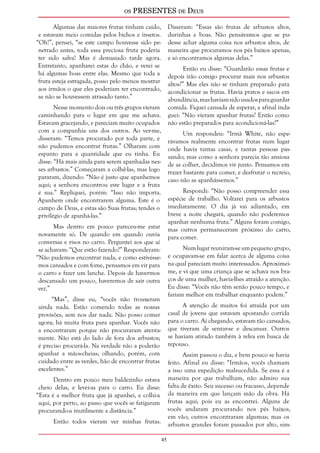 os PRESENTES de Deus 
45 
Algumas das maiores frutas tinham caído, 
e estavam meio comidas pelos bichos e insetos. 
“Oh!”, pensei, “se este campo houvesse sido pe-netrado 
antes, toda essa preciosa fruta poderia 
ter sido salva! Mas é demasiado tarde agora. 
Entretanto, apanharei estas do chão, e verei se 
há algumas boas entre elas. Mesmo que toda a 
fruta esteja estragada, posso pelo menos mostrar 
aos irmãos o que eles poderiam ter encontrado, 
se não se houvessem atrasado tanto.” 
Nesse momento dois ou três grupos vieram 
caminhando para o lugar em que me achava. 
Estavam gracejando, e pareciam muito ocupados 
com a companhia uns dos outros. Ao ver-me, 
disseram: “Temos procurado por toda parte, e 
não pudemos encontrar frutas.” Olharam com 
espanto para a quantidade que eu tinha. Eu 
disse: “Há mais ainda para serem apanhadas nes-ses 
arbustos.” Começaram a colhê-las, mas logo 
pararam, dizendo: “Não é justo que apanhemos 
aqui; a senhora encontrou este lugar e a fruta 
é sua.” Repliquei, porém: “Isso não importa. 
Apanhem onde encontrarem alguma. Este é o 
campo de Deus, e estas são Suas frutas; tendes o 
privilégio de apanhá-las.” 
Mas dentro em pouco pareceu-me estar 
novamente só. De quando em quando ouvia 
conversas e risos no carro. Perguntei aos que aí 
se achavam: “Que estão fazendo?” Responderam: 
“Não pudemos encontrar nada, e como estivésse-mos 
cansados e com fome, pensamos em vir para 
o carro e fazer um lanche. Depois de havermos 
descansado um pouco, haveremos de sair outra 
vez.” 
“Mas”, disse eu, “vocês não trouxeram 
ainda nada. Estão comendo todas as nossas 
provisões, sem nos dar nada. Não posso comer 
agora; há muita fruta para apanhar. Vocês não 
a encontraram porque não procuraram atenta-mente. 
Não está do lado de fora dos arbustos; 
é preciso procurá-la. Na verdade não a poderão 
apanhar a mãos-cheias; olhando, porém, com 
cuidado entre as verdes, hão de encontrar frutas 
excelentes.” 
Dentro em pouco meu baldezinho estava 
cheio delas, e levei-as para o carro. Eu disse: 
“Esta é a melhor fruta que já apanhei, e colhi-a 
aqui, por perto, ao passo que vocês se fatigaram 
procurando-a inutilmente a distância.” 
Então todos vieram ver minhas frutas. 
Disseram: “Essas são frutas de arbustos altos, 
durinhas e boas. Não pensávamos que se pu-desse 
achar alguma coisa nos arbustos altos, de 
maneira que procuramos nos pés baixos apenas, 
e só encontramos algumas delas.” 
Então eu disse: “Guardarão essas frutas e 
depois irão comigo procurar mais nos arbustos 
altos?” Mas eles não se tinham preparado para 
acondicionar as frutas. Havia pratos e sacos em 
abundância, mas haviam sido usados para guardar 
comida. Fiquei cansada de esperar, e afinal inda-guei: 
“Não vieram apanhar frutas? Então como 
não estão preparados para acondicioná-las?” 
Um respondeu: “Irmã White, não espe-rávamos 
realmente encontrar frutas num lugar 
onde havia tantas casas, e tantas pessoas pas-sando; 
mas como a senhora parecia tão ansiosa 
de as colher, decidimos vir junto. Pensamos em 
trazer bastante para comer, e desfrutar o recreio, 
caso não as apanhássemos.” 
Respondi: “Não posso compreender essa 
espécie de trabalho. Voltarei para os arbustos 
imediatamente. O dia já vai adiantado, em 
breve a noite chegará, quando não poderemos 
apanhar nenhuma fruta.” Alguns foram comigo, 
mas outros permaneceram próximo do carro, 
para comer. 
Num lugar reuniram-se um pequeno grupo, 
e ocupavam-se em falar acerca de alguma coisa 
na qual pareciam muito interessados. Aproximei-me, 
e vi que uma criança que se achava nos bra-ços 
de uma mulher, havia-lhes atraído a atenção. 
Eu disse: “Vocês não têm senão pouco tempo, e 
fariam melhor em trabalhar enquanto podem.” 
A atenção de muitos foi atraída por um 
casal de jovens que estavam apostando corrida 
para o carro. Aí chegando, estavam tão cansados, 
que tiveram de sentar-se e descansar. Outros 
se haviam atirado também à relva em busca de 
repouso. 
Assim passou o dia, e bem pouco se havia 
feito. Afinal eu disse: “Irmãos, vocês chamam 
a isso uma expedição malsucedida. Se essa é a 
maneira por que trabalham, não admiro sua 
falta de êxito. Seu sucesso ou fracasso, depende 
da maneira em que lançam mão da obra. Há 
frutas aqui; pois eu as encontrei. Alguns de 
vocês andaram procurando nos pés baixos, 
em vão; outros encontraram algumas; mas os 
arbustos grandes foram passados por alto, sim- 
 