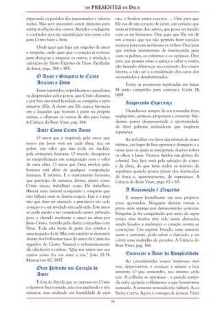 os PRESENTES de Deus 
79 
esperando os pedidos dos necessitados e infortu-nados. 
Não será necessário ouvir clamores para 
sentir as aflições dos outros. Atender o indigente 
e o sofredor será tão natural para nós como o foi 
para Cristo fazer o bem. 
Onde quer que haja um impulso de amor 
e simpatia, onde quer que o coração se comova 
para abençoar e amparar os outros, é revelada a 
operação do Santo Espírito de Deus. Parábolas 
de Jesus, págs. 384 e 385. 
O Amor e Simpatia de Cristo 
Atraíam o Povo 
Eram rejeitados, os publicanos e pecadores, 
os desprezados pelos povos, que Cristo chamava, 
e por Sua amorável bondade os compelia a apro-ximar- 
se dEle. A classe que Ele nunca favorecia 
era a daqueles que ficavam à parte na própria 
estima, e olhavam os outros de alto para baixo. 
A Ciência do Bom Viver, pág. 164. 
Amar Como Cristo Amou 
O amor que é inspirado pelo amor que 
temos em Jesus verá em cada alma, rica ou 
pobre, um valor que não pode ser medido 
pela estimativa humana. O mundo desaparece 
na insignificância em comparação com o valor 
de uma alma. O amor que Deus revelou pelo 
homem está além de qualquer computação 
humana. É infinito. E o instrumento humano, 
que participa da natureza divina, amará como 
Cristo amou, trabalhará como Ele trabalhou. 
Haverá uma natural compaixão e simpatia que 
não falhará nem se desencorajará. Este é o espí-rito 
que deve ser animado a prevalecer em cada 
coração e a ser revelado em cada vida. Este amor 
só pode existir e ser conservado santo, refinado, 
puro e elevado mediante o amor na alma por 
Jesus Cristo, nutrido pela diária comunhão com 
Deus. Toda esta frieza da parte dos cristãos é 
uma negação da fé. Mas este espírito se derreterá 
diante dos brilhantes raios do amor de Cristo no 
seguidor de Cristo. Natural e voluntariamente 
ele obedecerá à ordem: “Que vos ameis uns aos 
outros como Eu vos amei a vós.” João 13:34. 
Manuscrito 60, 1897. 
Orar Pedindo um Coração de 
Amor 
É fora de dúvida que se crermos em Cristo 
e fizermos Sua vontade, não nos exaltando a nós 
mesmos, mas andando em humildade de espí-rito, 
o Senhor estará conosco. ... Orai para que 
Ele vos dê um coração de carne, um coração que 
sinta as tristezas dos outros, que possa ser tocado 
com os ais humanos. Orai para que Ele vos dê 
um coração que vos não permita fazer ouvidos 
moucos para com as viúvas e os órfãos. Orai para 
que tenhais sentimentos de misericórdia para 
com os pobres, os enfermos e os opressos. Orai 
para que possais amar a justiça e odiar o roubo, 
não fazendo diferenças na concessão dos vossos 
favores, a não ser a consideração dos casos dos 
necessitados e desafortunados. 
Então as promessas registradas em Isaías 
58 serão cumpridas para convosco. Carta 24, 
1889. 
Inspirando Esperança 
Guardai-vos sempre de vos tornardes frios, 
negligentes, apáticos, propensos a censurar. Não 
deixeis passar desaproveitada a oportunidade 
de dizer palavras animadoras que inspirem 
esperança. 
Ao trabalhar em favor das vítimas de maus 
hábitos, em lugar de lhes apontar o desespero e a 
ruína para os quais se precipitam, fazei-os volver 
os olhos a Jesus. Fazei-os fixá-los nas glórias do 
celestial. Isso fará mais pela salvação do corpo 
e da alma, do que farão todos os terrores da 
sepultura quando postos diante dos destituídos 
de força e, aparentemente, de esperanças. A 
Ciência do Bom Viver, págs. 62 e 63. 
A Reprovação é Negativa 
É sempre humilhante ver seus próprios 
erros apontados. Ninguém deveria tornar a 
prova mais amarga por desnecessárias censuras. 
Ninguém já foi conquistado por meio de repre-ensão; 
mas muitos têm sido assim alienados, 
sendo levados a endurecer o coração contra as 
convicções. Um espírito brando, uma maneira 
suave e cativante, pode salvar o desviado, e en-cobrir 
uma multidão de pecados. A Ciência do 
Bom Viver, pág. 166. 
Encorajar o Amor da Hospitalidade 
Ao considerardes vossos interesses eter-nos, 
despertai-vos, e começai a semear a boa 
semente. O que semeardes, isso mesmo ceifa-reis. 
A colheita se aproxima - o grande tempo 
da ceifa, quando colheremos o que houvermos 
semeado. A semente semeada não falhará. A co-lheita 
é certa. Agora é o tempo de semear. Fazei 
 