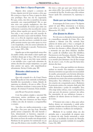 os PRESENTES de Deus 
91 
Para Isto é a Igreja Organizada 
Alguém deve cumprir a comissão de 
Cristo; alguém terá de levar avante a obra que 
Ele começou a fazer na Terra; à igreja foi dado 
este privilégio. Para isto ela foi organizada. 
Por que, então, não têm os membros da igreja 
assumido esta responsabilidade? Há os que 
têm visto esta grande negligência; eles têm 
visto as necessidades de muitos que estão em 
sofrimento e penúria; têm reconhecido nestas 
pobres almas aqueles por quem Cristo deu a 
Sua vida, e seu coração tem sido movido de 
piedade, levando à ação cada faculdade. Toma-ram 
a si a obra de organizar aqueles que irão 
cooperar com eles em levar a verdade do evan-gelho 
perante muitos que estão agora no vício 
e em iniqüidade, a fim de serem redimidos de 
uma vida de dissipação e pecado. Testimonies, 
vol. 6, págs. 295 e 296. 
Aqueles que se têm empenhado nessa obra 
de auxílio cristão, têm estado a fazer aquilo que 
o Senhor deseja que se faça, e Ele tem aceitado 
seus labores. O que se tem feito nesse sentido 
é um trabalho com o qual todo adventista do 
sétimo dia deve de coração simpatizar, e ao qual 
deve prestar seu apoio, nele empenhando-se 
zelosamente. Serviço Cristão, pág. 187. 
Aliviando o Sofrimento da 
Humanidade 
Que vida ocupada foi a de Cristo! Diaria-mente 
Ele podia ser visto entrando na habitação 
humilde dos necessitados e tristes, falando de 
esperança ao abatido e de paz ao aflito. Os po-bres 
e sofredores recebiam a maior parte de Sua 
atenção. As crianças O amavam. Eram atraídas 
para Ele por Sua pronta simpatia. 
Com Sua palavra simples e amorável Ele 
solucionava muitos problemas que surgiam 
entre elas. Não raro tomava-as em Seus braços 
e falava com elas de maneira a conquistar-lhes 
o coração. 
Sua obra era médico-missionária e essa 
Ele pede a Seu povo que faça hoje. Humilde, 
gentil, ternoe compassivo, Ele safa fazendo o 
bem, alimentando os famintos, erguendo o 
abatido, confortando os tristes. Ninguém que a 
Ele viesse em busca de auxílio saía desapontado. 
Nenhum fio de egoísmo foi entretecido no pa-drão 
que Ele deixou como modelo a Seus filhos. 
Ele viveu a vida que quer que vivam todos os 
que crêem nEle. Sua comida e bebida era fazer 
a vontade de Seu Pai. A todos que a Ele vinham 
buscar ajuda Ele comunicava fé, esperança e 
vida. 
Aonde quer que fosse levava bênção. 
A mensagem de Cristo a nós é: “Se alguém 
quiser vir após Mim, renuncie-se a si mesmo, 
tome sobre si a sua cruz e siga-Me. Mat. 16:24. 
Manuscrito 115, 1902. 
Nos Passos do Mestre 
Por três anos os discípulos tiveram perante 
si o maravilhoso exemplo de Cristo. Dia a dia 
andaram e falaram com Ele, ouvindo Suas 
palavras de ânimo para o fraco e carregado de 
fardos e vendo as manifestações de Seu poder 
em favor dos doentes e aflitos. Quando chegou 
o momento em que devia deixá-los, deu-lhes 
Ele o poder de trabalhar como Ele trabalhou. 
Favoreceu-os com Sua graça, dizendo: “De graça 
recebestes, de graça dai.” Mat. 10:8. Eles deviam 
ir ao mundo para derramar a luz do Seu evange-lho 
de amor e cura. A obra que Ele havia feito 
deviam eles fazer. 
E essa é a obra que também nós devemos 
realizar no mundo. Em simpatia e compaixão 
devemos ministrar aos que estão em necessidade 
de auxílio, procurando com fervente altruísmo 
aliviar as dores da humanidade sofredora. Em-penhando- 
nos nesta obra seremos grandemente 
abençoados. Sua influência é irresistível. Por 
ela corações são conquistados para o Redentor. 
A promoção prática da comissão dada pelo Sal-vador 
demonstra o poder do evangelho. Essa 
obra exige árduo esforço, mas é compensadora, 
visto que por ela pessoas a perecer são salvas. 
Por intermédio de sua influência homens e 
mulheres de talento devem ser levados à cruz 
de Cristo. 
O homem tem corpo e alma para salvar. 
Ambos devem ser restaurados à saúde pelos 
métodos simples mas eficazes de Deus, os quais 
apelam a homens e mulheres de inteligência. 
Mediante fé na verdade almas são des-pertadas 
para a necessidade de preparo para 
os deveres da vida. Sendo restaurada a saúde 
do corpo, as faculdades da mente são liberadas 
para alcançar as grandes verdades do evangelho. 
Carta 152, 1901. 
 