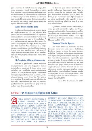 os PRESENTES de Deus 
94 
para a recepção da verdade para este tempo. Um 
corpo sem mãos é inútil. Honrando-se o corpo, 
deve honrar-se também as mãos ajudadoras, que 
são instrumentos de tal importância que sem elas 
o corpo nada pode fazer. Portanto o corpo que 
trata com indiferença a mão direita, recusando o 
seu auxílio, não está em condições de fazer coisa 
alguma. Manuscrito 55, 1901. 
Parte de um Grande Todo 
A obra médico-missionária sempre devia 
ter estado presente na obra de reforma. Mas 
jamais deve ela tornar-se um meio de separação 
entre os obreiros em seu ministério. Cristo uniu 
esses dois ramos em todo o Seu trabalho. A 
obra médico-missionária é parte do grande todo, 
como o braço é parte do corpo. Mas o braço não 
deve dizer à cabeça: Não preciso de ti. O corpo 
tem necessidade da cabeça decididamente, e dos 
braços, para fazer trabalho ativo e eficiente. O 
corpo não deve tornar-se braço. Cada membro 
tem sua obra própria para realizar. Manuscrito 
105, 1899. 
A Oração do Médico-Missionário 
Pastores e professores devem trabalhar 
inteligentemente em seus respectivos ramos, 
instruindo os membros da igreja sobre como 
trabalhar nas atividades médico-missionárias. 
Quando os que professam seguir a Cristo tive-rem 
a presença do Salvador em seu íntimo, serão 
achados fazendo como Cristo fez. Não terão a 
oportunidade de se enferrujarem pela falta de 
atividade. Terão bastante que fazer. E o trabalho 
que fizerem sob o patrocínio da igreja será seu 
melhor meio de comunicar luz. 
O homem que estiver trabalhando se-gundo 
o plano de Deus orará assim: “Que se 
conheça neste dia por meio de meu trabalho 
pela humanidade sofredora que há Deus em 
Israel, e que eu sou Teu servo. Que se veja que 
eu estou trabalhando, não segundo os meus 
próprios impulsos e sabedoria, mas de acordo 
com a Tua Palavra.” 
Quando o homem assume esta atitude, e 
sente que está executando o plano de Deus, e 
que por seu intermédio Deus está executando o 
Seu plano, esse homem está na posse do divino 
poder, o qual não conhece derrota. Todo o po-der 
adversário não vale mais que a palha da eira. 
Manuscrito 115, 1899. 
Levando Vida às Igrejas 
Aos meus irmãos de ministério eu diria: 
Prossegui nesta obra com tato e habilidade. 
Ponde os rapazes e moças de nossas igrejas a 
trabalhar. Combinai a obra médico-missionária 
com a proclamação da terceira mensagem angé-lica. 
Fazei esforços regulares e organizados para 
erguer as igrejas de sua condição mortal a que 
têm caído e em que têm permanecido por anos. 
Introduzi nas igrejas obreiros que estabelecerão 
os princípios da reforma de saúde em sua cone-xão 
com a terceira mensagem angélica perante 
cada família e cada indivíduo. Encorajai a todos 
a tomar parte na obra pelo seu próximo, e vede 
se o fôlego de vida não retornará depressa a essas 
igrejas. Carta 54, 1898. 
Ellen G. White - Beneficência Social, 105-124 
15º dia | O Ministério Médico nos Lares 
A obra médico-missionária é 
a obra pioneira do evan-gelho, 
a porta pela qual a 
verdade para este tempo encontra 
entrada em muitos lares. O povo 
de Deus deve ser um povo genui-namente 
médico-missionário, pois 
deve aprender a ministrar às ne-cessidades 
tanto da alma como 
do corpo. O mais puro altruísmo 
deve ser mostrado por nossos 
obreiros quando, usando o co-nhecimento 
e a experiência obti-dos 
pelo trabalho prático, saem 
para administrar tratamento 
aos enfermos. Ao irem de casa 
em casa encontrarão acesso a 
muitos corações. Serão alcança-dos 
muitos que de outra forma 
jamais teriam ouvido a mensagem 
do evangelho. Review and Herald, 
17 de dezembro de 1914. 
 