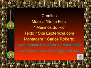 Créditos Música *Noite Feliz * Meninos do Rio Texto * Site Esotérikha.com Montagem * Carlos Roberto Comunidade Paz Amor e Fraternidade [email_address] 