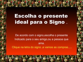 Escolha o presente ideal para o Signo   . De acordo com o signo,escolha o presente Indicado para o seu amigo,ou a pessoa que ama. Clique na letra do signo ,e vamos as compras..... 