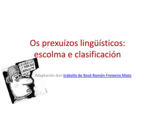 Os prexuízos lingüísticos:
 escolma e clasificación

 Adaptación dun traballo de Xosé Ramón Freixeiro Mato
 