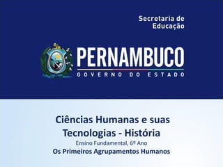 Ciências Humanas e suas
Tecnologias - História
Ensino Fundamental, 6º Ano
Os Primeiros Agrupamentos Humanos
 
